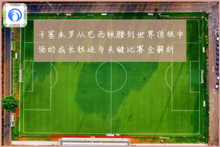 卡塞米罗从巴西铁腰到世界顶级中场的成长轨迹与关键比赛全解析