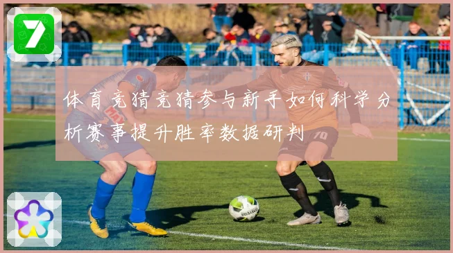 体育竞猜竞猜参与新手如何科学分析赛事提升胜率数据研判