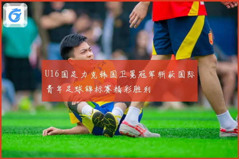 U16国足力克韩国卫冕冠军斩获国际青年足球锦标赛精彩胜利