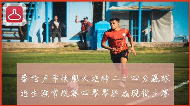 泰伦卢率快船大逆转二十四分赢球迎生涯常规赛四零零胜成现役主赛场复盘
