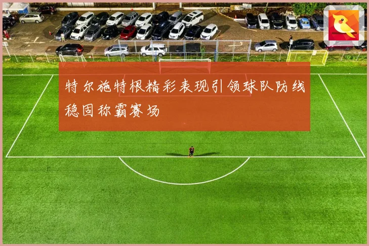 特尔施特根精彩表现引领球队防线稳固称霸赛场