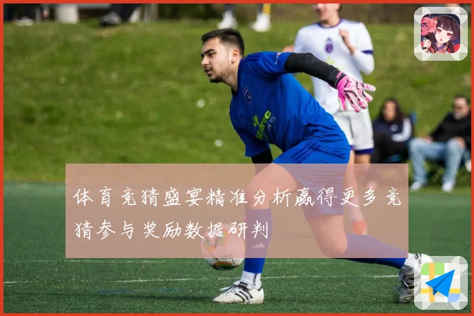 体育竞猜盛宴精准分析赢得更多竞猜参与奖励数据研判