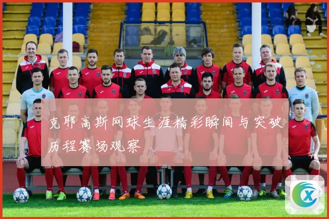 克耶高斯网球生涯精彩瞬间与突破历程赛场观察