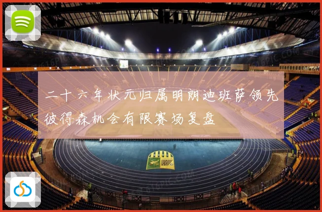 二十六年状元归属明朗迪班萨领先彼得森机会有限赛场复盘
