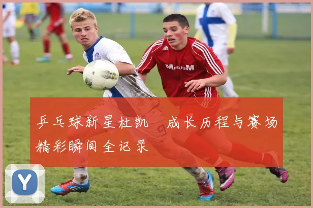 乒乓球新星杜凯琹成长历程与赛场精彩瞬间全记录