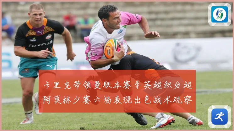 卡里克带领曼联本赛季英超积分超阿莫林少赛六场表现出色战术观察