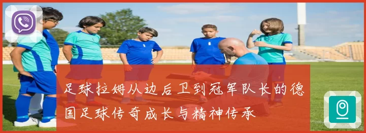 足球拉姆从边后卫到冠军队长的德国足球传奇成长与精神传承