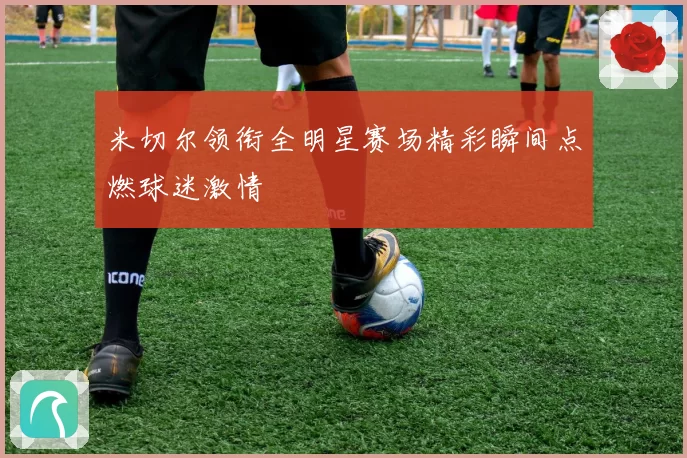 米切尔领衔全明星赛场精彩瞬间点燃球迷激情