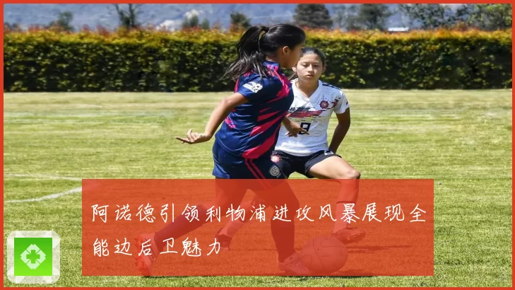 阿诺德引领利物浦进攻风暴展现全能边后卫魅力