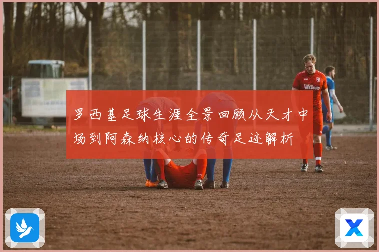 罗西基足球生涯全景回顾从天才中场到阿森纳核心的传奇足迹解析