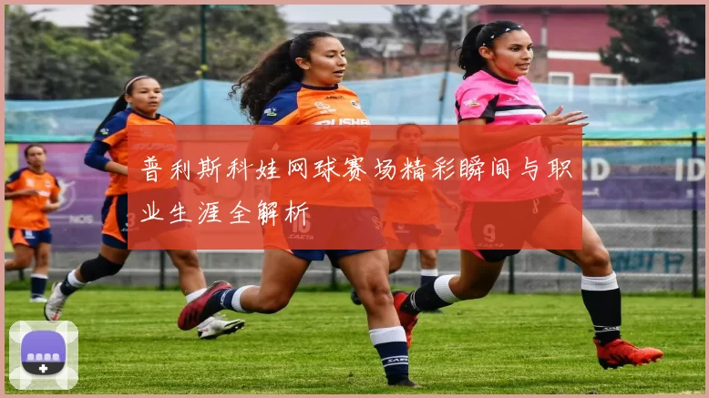 普利斯科娃网球赛场精彩瞬间与职业生涯全解析