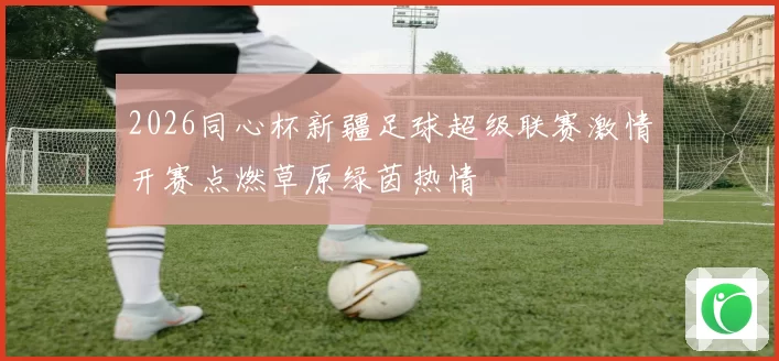 2026同心杯新疆足球超级联赛激情开赛点燃草原绿茵热情