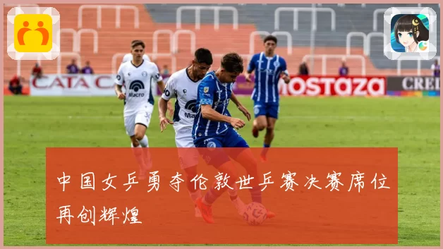 中国女乒勇夺伦敦世乒赛决赛席位再创辉煌