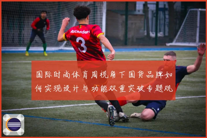国际时尚体育周视角下国货品牌如何实现设计与功能双重突破专题观察