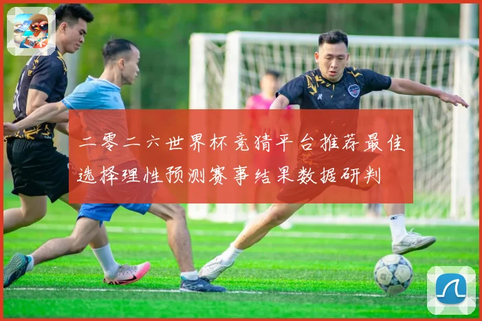 二零二六世界杯竞猜平台推荐最佳选择理性预测赛事结果数据研判