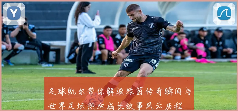 足球凯尔带你解读绿茵传奇瞬间与世界足坛热血成长故事风云历程