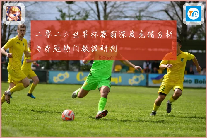 二零二六世界杯赛前深度竞猜分析与夺冠热门数据研判