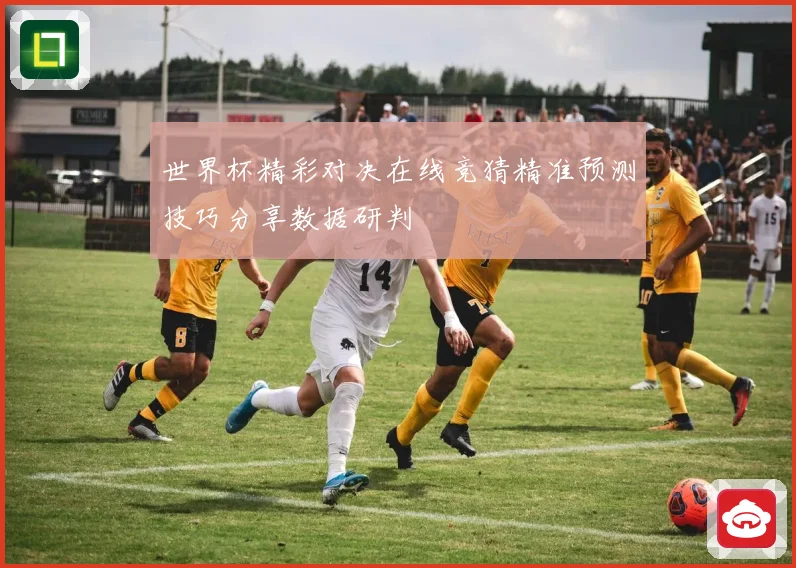 世界杯精彩对决在线竞猜精准预测技巧分享数据研判