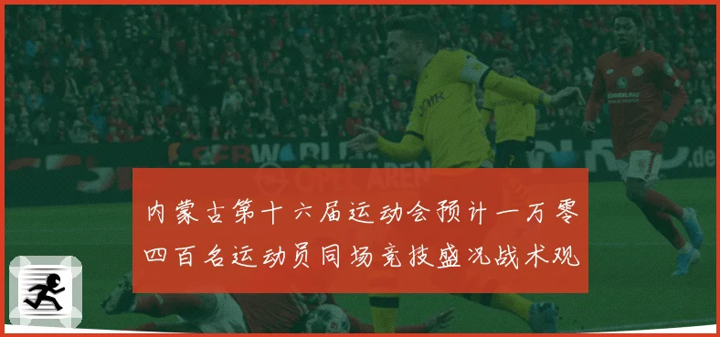 内蒙古第十六届运动会预计一万零四百名运动员同场竞技盛况战术观察