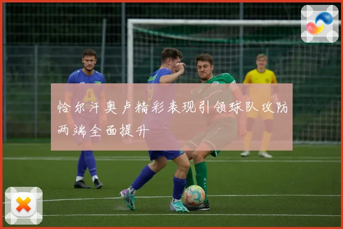 恰尔汗奥卢精彩表现引领球队攻防两端全面提升