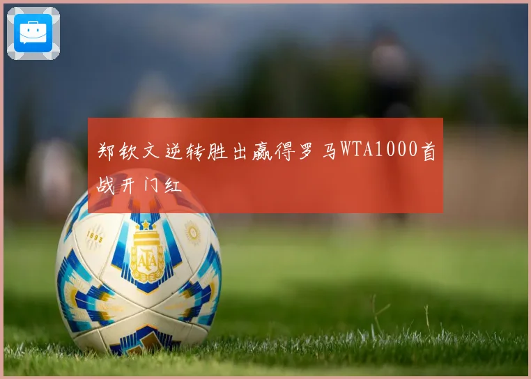 郑钦文逆转胜出赢得罗马WTA1000首战开门红