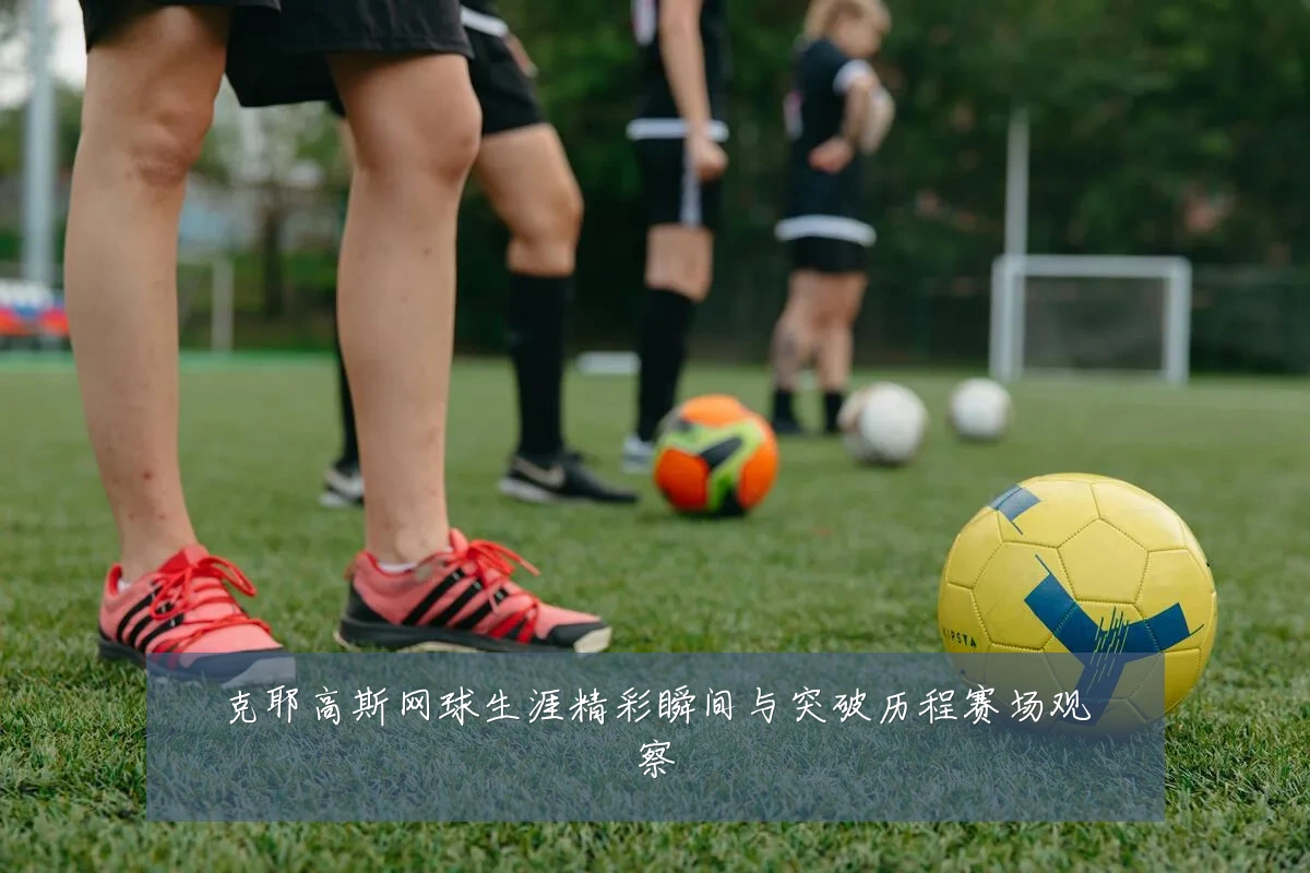 克耶高斯网球生涯精彩瞬间与突破历程赛场观察