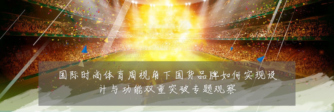 国际时尚体育周视角下国货品牌如何实现设计与功能双重突破专题观察