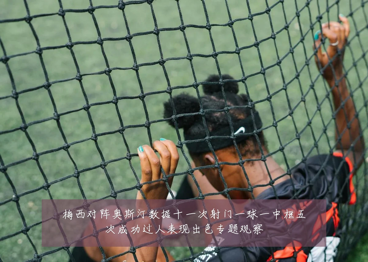 梅西对阵奥斯汀数据十一次射门一球一中框五次成功过人表现出色专题观察