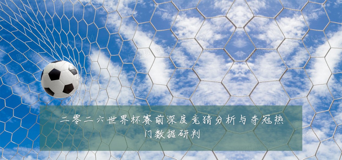 二零二六世界杯赛前深度竞猜分析与夺冠热门数据研判