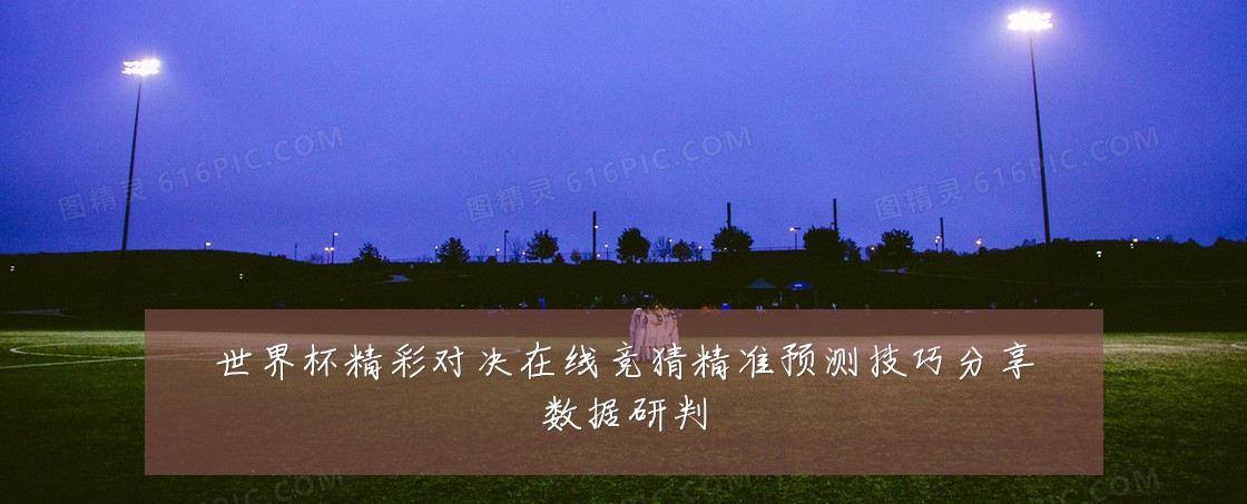世界杯精彩对决在线竞猜精准预测技巧分享数据研判
