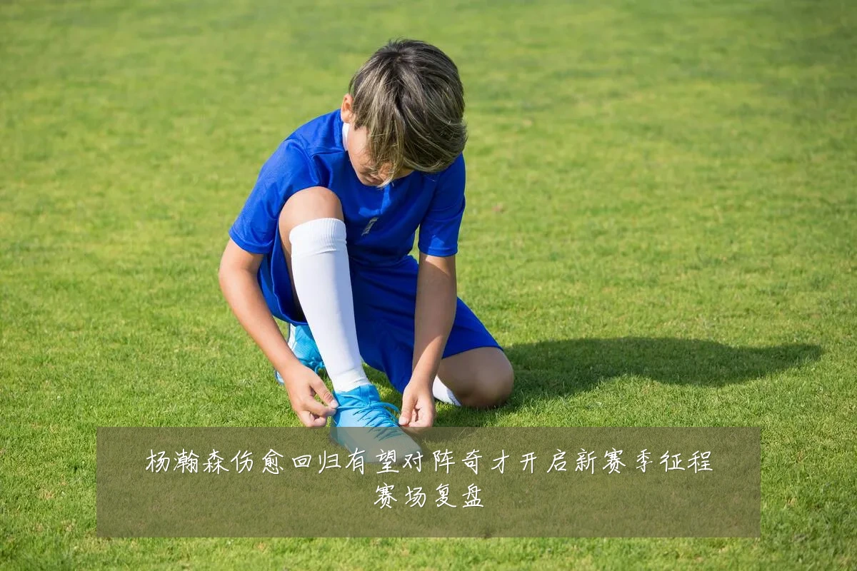 杨瀚森伤愈回归有望对阵奇才开启新赛季征程赛场复盘