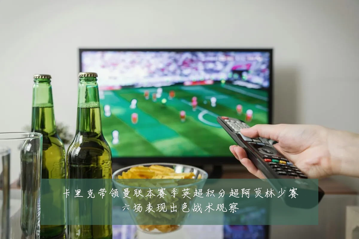 卡里克带领曼联本赛季英超积分超阿莫林少赛六场表现出色战术观察